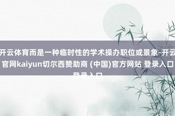 开云体育而是一种临时性的学术操办职位或景象-开云官网kaiyun切尔西赞助商 (中国)官方网站 登录入口