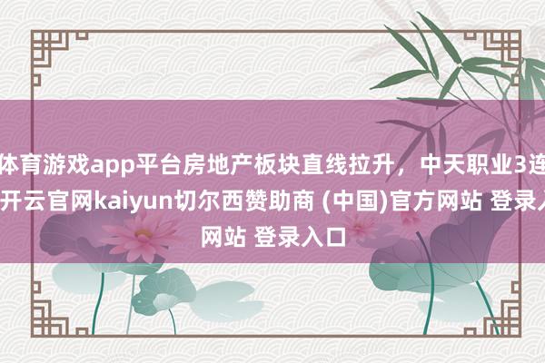 体育游戏app平台房地产板块直线拉升,中天职业3连板-开云官网kaiyun切尔西赞助商 (中国)官方网站 登录入口