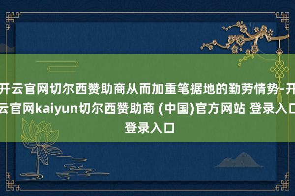 开云官网切尔西赞助商从而加重笔据地的勤劳情势-开云官网kaiyun切尔西赞助商 (中国)官方网站 登录入口