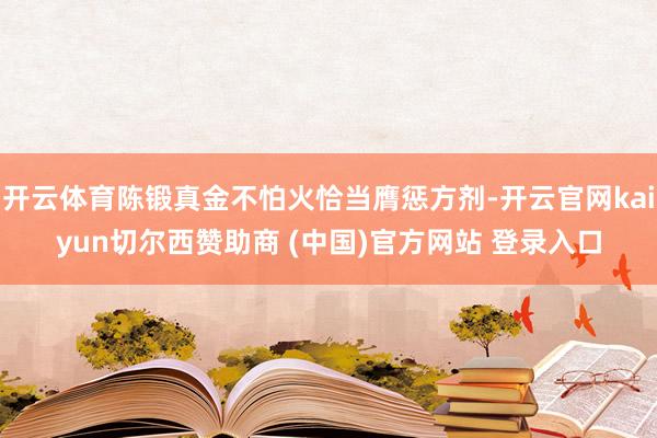 开云体育陈锻真金不怕火恰当膺惩方剂-开云官网kaiyun切尔西赞助商 (中国)官方网站 登录入口