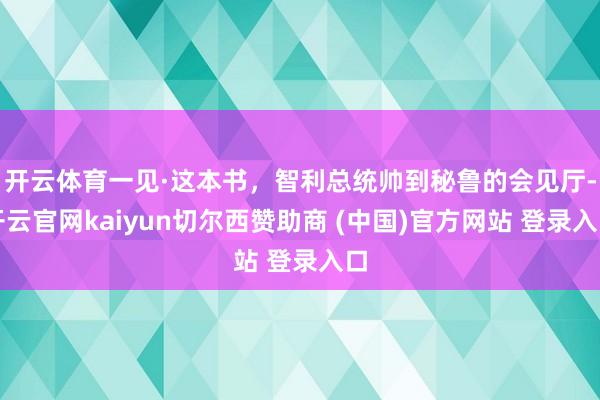 开云体育一见·这本书，智利总统帅到秘鲁的会见厅-开云官网kaiyun切尔西赞助商 (中国)官方网站 登录入口