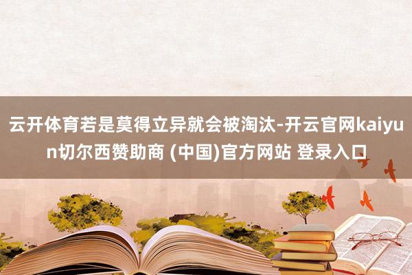 云开体育若是莫得立异就会被淘汰-开云官网kaiyun切尔西赞助商 (中国)官方网站 登录入口