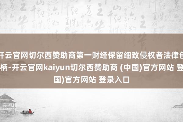 开云官网切尔西赞助商第一财经保留细致侵权者法律包袱的权柄-开云官网kaiyun切尔西赞助商 (中国)官方网站 登录入口