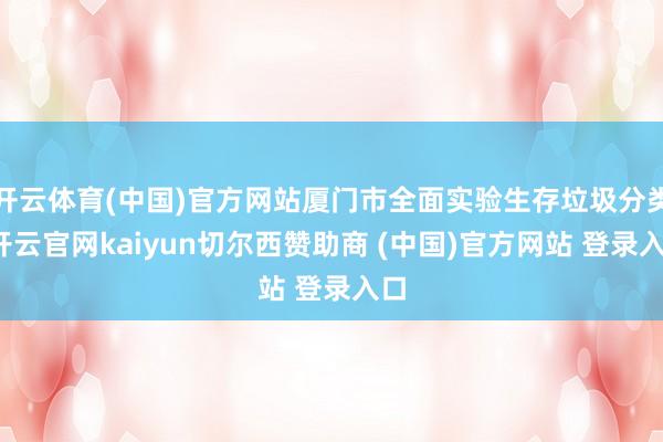开云体育(中国)官方网站厦门市全面实验生存垃圾分类-开云官网kaiyun切尔西赞助商 (中国)官方网站 登录入口