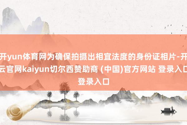 开yun体育网为确保拍摄出相宜法度的身份证相片-开云官网kaiyun切尔西赞助商 (中国)官方网站 登录入口