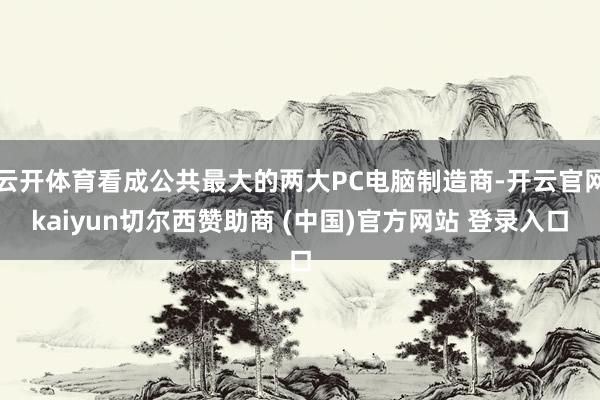 云开体育看成公共最大的两大PC电脑制造商-开云官网kaiyun切尔西赞助商 (中国)官方网站 登录入口