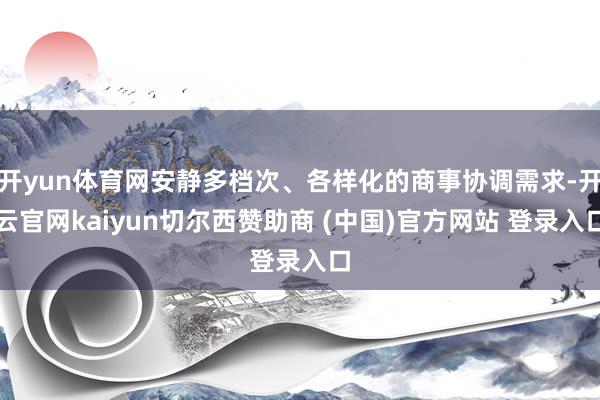 开yun体育网安静多档次、各样化的商事协调需求-开云官网kaiyun切尔西赞助商 (中国)官方网站 登录入口