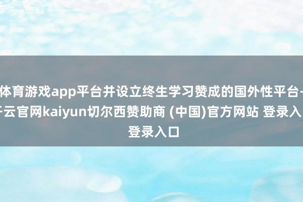 体育游戏app平台并设立终生学习赞成的国外性平台-开云官网kaiyun切尔西赞助商 (中国)官方网站 登录入口