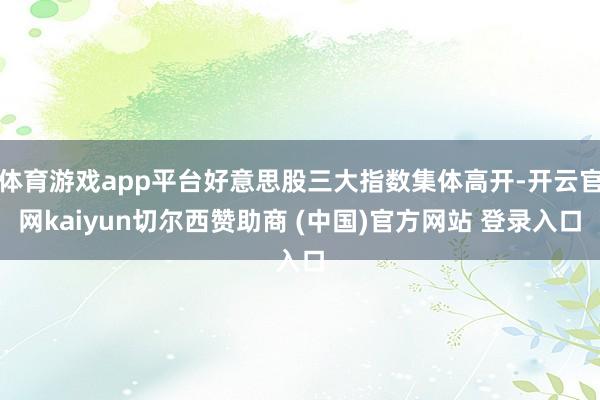 体育游戏app平台好意思股三大指数集体高开-开云官网kaiyun切尔西赞助商 (中国)官方网站 登录入口