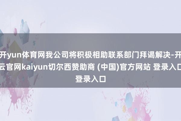 开yun体育网我公司将积极相助联系部门拜谒解决-开云官网kaiyun切尔西赞助商 (中国)官方网站 登录入口