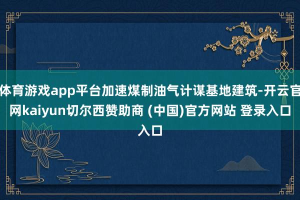 体育游戏app平台加速煤制油气计谋基地建筑-开云官网kaiyun切尔西赞助商 (中国)官方网站 登录入口