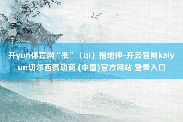 开yun体育网“祇”(qí)指地神-开云官网kaiyun切尔西赞助商 (中国)官方网站 登录入口