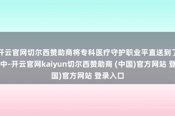 开云官网切尔西赞助商将专科医疗守护职业平直送到了患者家中-开云官网kaiyun切尔西赞助商 (中国)官方网站 登录入口