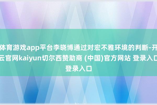 体育游戏app平台李晓博通过对宏不雅环境的判断-开云官网kaiyun切尔西赞助商 (中国)官方网站 登录入口