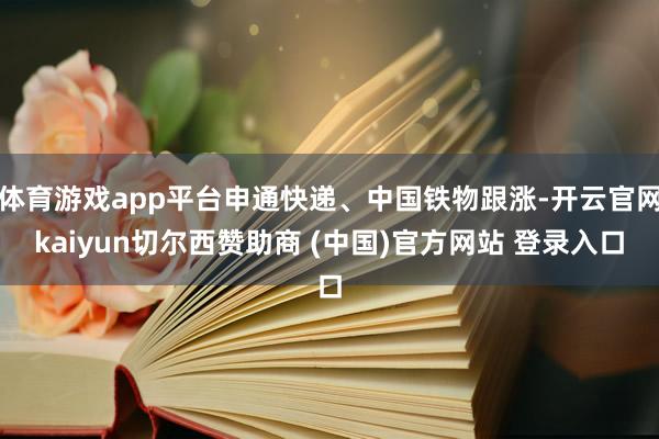 体育游戏app平台申通快递、中国铁物跟涨-开云官网kaiyun切尔西赞助商 (中国)官方网站 登录入口