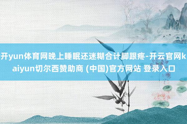开yun体育网晚上睡眠还迷糊合计脚跟疼-开云官网kaiyun切尔西赞助商 (中国)官方网站 登录入口