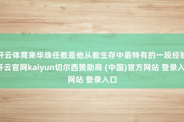 开云体育来华珠任教是他从教生存中最特有的一段经验-开云官网kaiyun切尔西赞助商 (中国)官方网站 登录入口