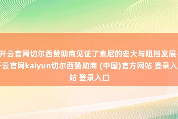 开云官网切尔西赞助商见证了索尼的宏大与阻挡发展-开云官网kaiyun切尔西赞助商 (中国)官方网站 登录入口