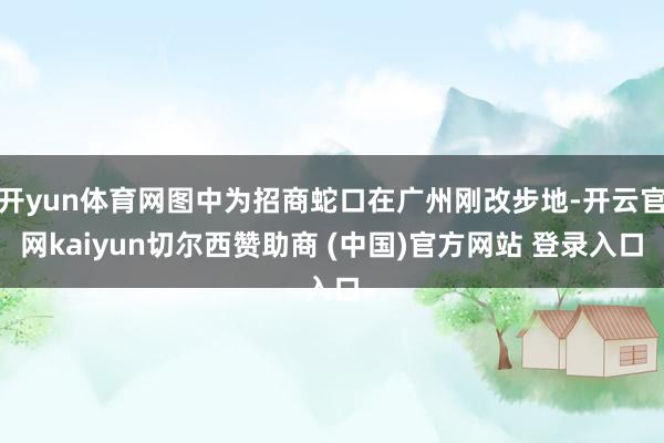 开yun体育网图中为招商蛇口在广州刚改步地-开云官网kaiyun切尔西赞助商 (中国)官方网站 登录入口