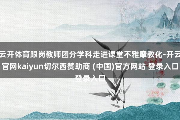 云开体育跟岗教师团分学科走进课堂不雅摩教化-开云官网kaiyun切尔西赞助商 (中国)官方网站 登录入口