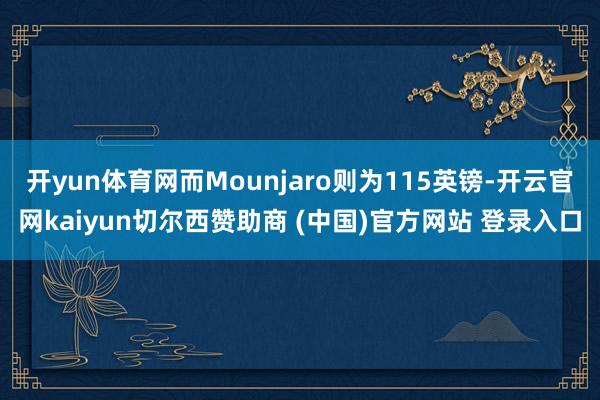 开yun体育网而Mounjaro则为115英镑-开云官网kaiyun切尔西赞助商 (中国)官方网站 登录入口