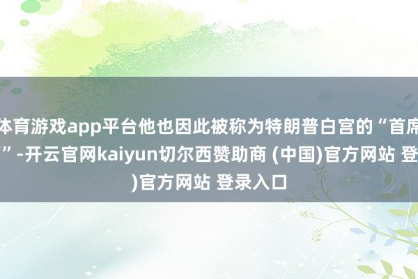 体育游戏app平台他也因此被称为特朗普白宫的“首席诞生师”-开云官网kaiyun切尔西赞助商 (中国)官方网站 登录入口