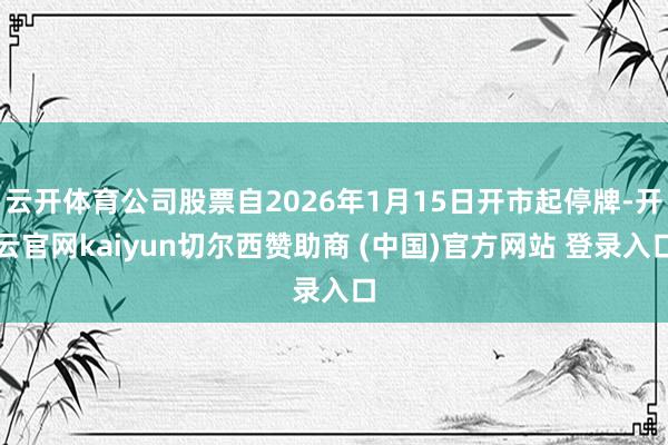 云开体育公司股票自2026年1月15日开市起停牌-开云官网kaiyun切尔西赞助商 (中国)官方网站 登录入口
