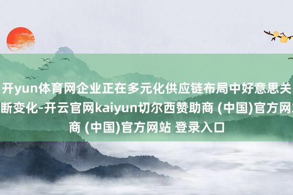 开yun体育网企业正在多元化供应链布局中好意思关税战略的不断变化-开云官网kaiyun切尔西赞助商 (中国)官方网站 登录入口