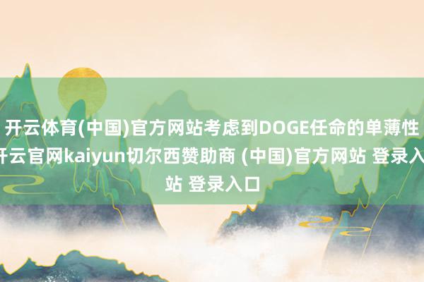 开云体育(中国)官方网站考虑到DOGE任命的单薄性-开云官网kaiyun切尔西赞助商 (中国)官方网站 登录入口