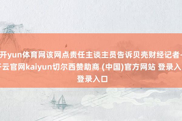 开yun体育网该网点责任主谈主员告诉贝壳财经记者-开云官网kaiyun切尔西赞助商 (中国)官方网站 登录入口