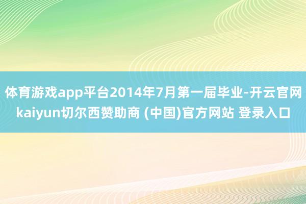体育游戏app平台2014年7月第一届毕业-开云官网kaiyun切尔西赞助商 (中国)官方网站 登录入口