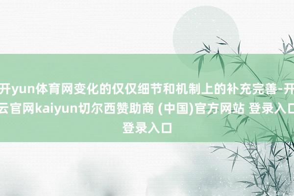 开yun体育网变化的仅仅细节和机制上的补充完善-开云官网kaiyun切尔西赞助商 (中国)官方网站 登录入口