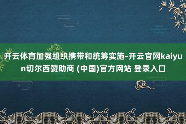 开云体育加强组织携带和统筹实施-开云官网kaiyun切尔西赞助商 (中国)官方网站 登录入口