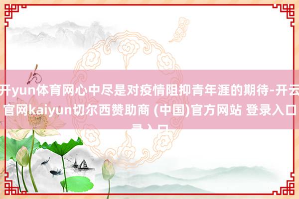 开yun体育网心中尽是对疫情阻抑青年涯的期待-开云官网kaiyun切尔西赞助商 (中国)官方网站 登录入口