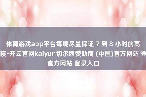 体育游戏app平台每晚尽量保证 7 到 8 小时的高质地就寝-开云官网kaiyun切尔西赞助商 (中国)官方网站 登录入口