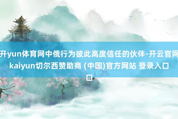 开yun体育网中俄行为彼此高度信任的伙伴-开云官网kaiyun切尔西赞助商 (中国)官方网站 登录入口