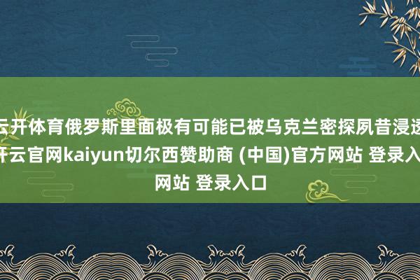 云开体育俄罗斯里面极有可能已被乌克兰密探夙昔浸透-开云官网kaiyun切尔西赞助商 (中国)官方网站 登录入口