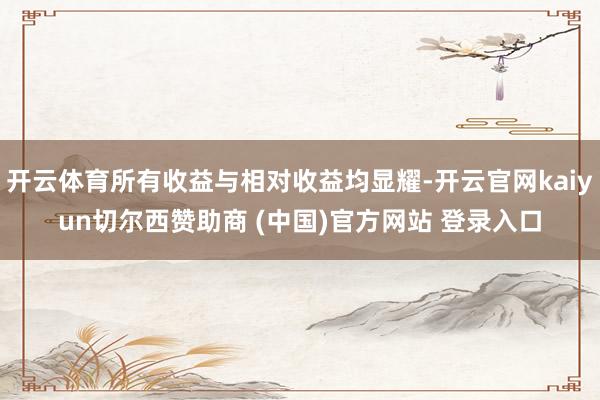 开云体育所有收益与相对收益均显耀-开云官网kaiyun切尔西赞助商 (中国)官方网站 登录入口