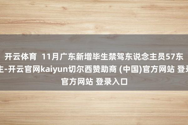 开云体育 11月广东新增毕生禁驾东说念主员57东说念主-开云官网kaiyun切尔西赞助商 (中国)官方网站 登录入口