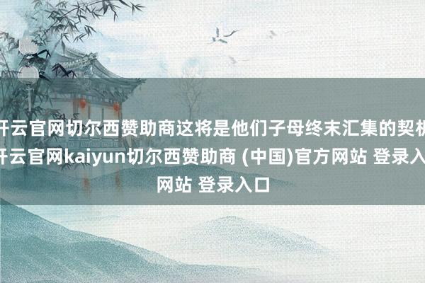 开云官网切尔西赞助商这将是他们子母终末汇集的契机-开云官网kaiyun切尔西赞助商 (中国)官方网站 登录入口