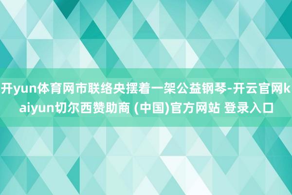 开yun体育网市联络央摆着一架公益钢琴-开云官网kaiyun切尔西赞助商 (中国)官方网站 登录入口