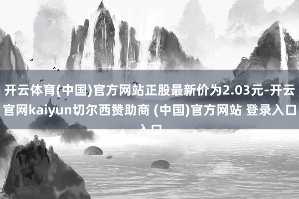 开云体育(中国)官方网站正股最新价为2.03元-开云官网kaiyun切尔西赞助商 (中国)官方网站 登录入口