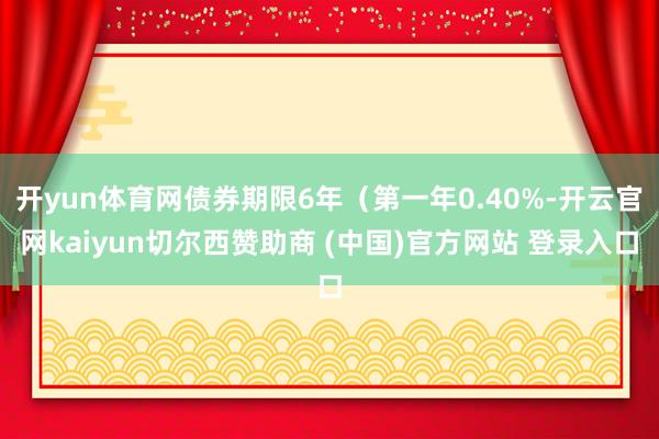 开yun体育网债券期限6年（第一年0.40%-开云官网kaiyun切尔西赞助商 (中国)官方网站 登录入口