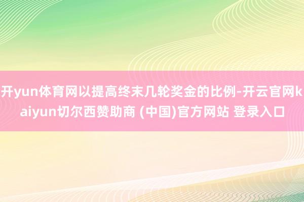 开yun体育网以提高终末几轮奖金的比例-开云官网kaiyun切尔西赞助商 (中国)官方网站 登录入口