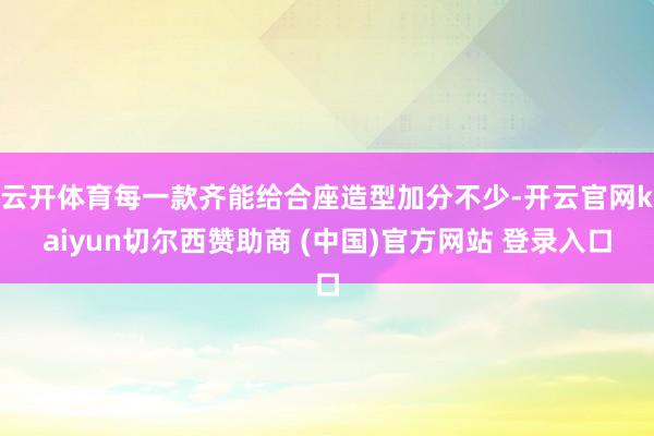 云开体育每一款齐能给合座造型加分不少-开云官网kaiyun切尔西赞助商 (中国)官方网站 登录入口