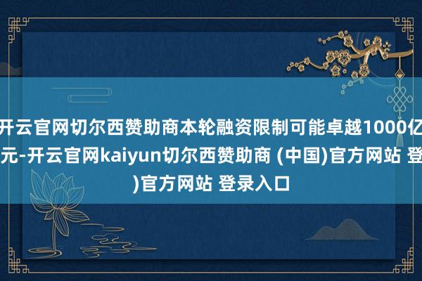 开云官网切尔西赞助商本轮融资限制可能卓越1000亿好意思元-开云官网kaiyun切尔西赞助商 (中国)官方网站 登录入口