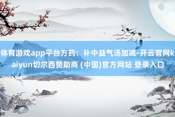 体育游戏app平台方药：补中益气汤加减-开云官网kaiyun切尔西赞助商 (中国)官方网站 登录入口