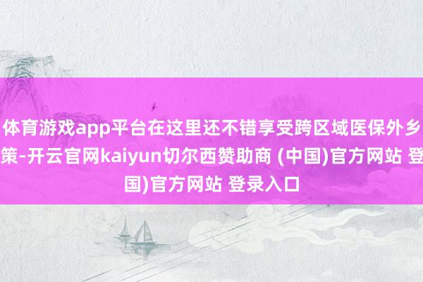 体育游戏app平台在这里还不错享受跨区域医保外乡结算政策-开云官网kaiyun切尔西赞助商 (中国)官方网站 登录入口