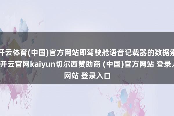 开云体育(中国)官方网站即驾驶舱语音记载器的数据索取-开云官网kaiyun切尔西赞助商 (中国)官方网站 登录入口