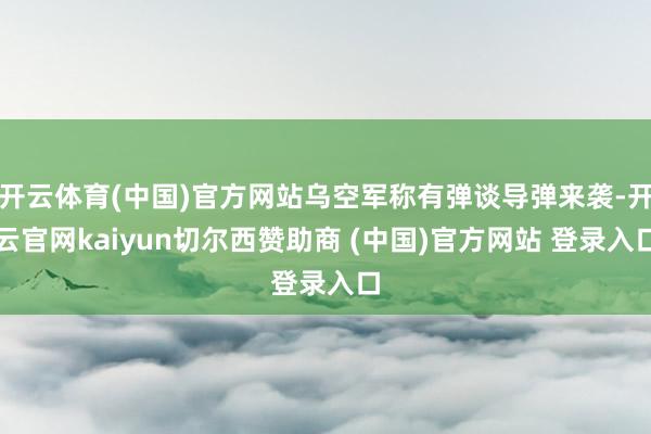 开云体育(中国)官方网站乌空军称有弹谈导弹来袭-开云官网kaiyun切尔西赞助商 (中国)官方网站 登录入口